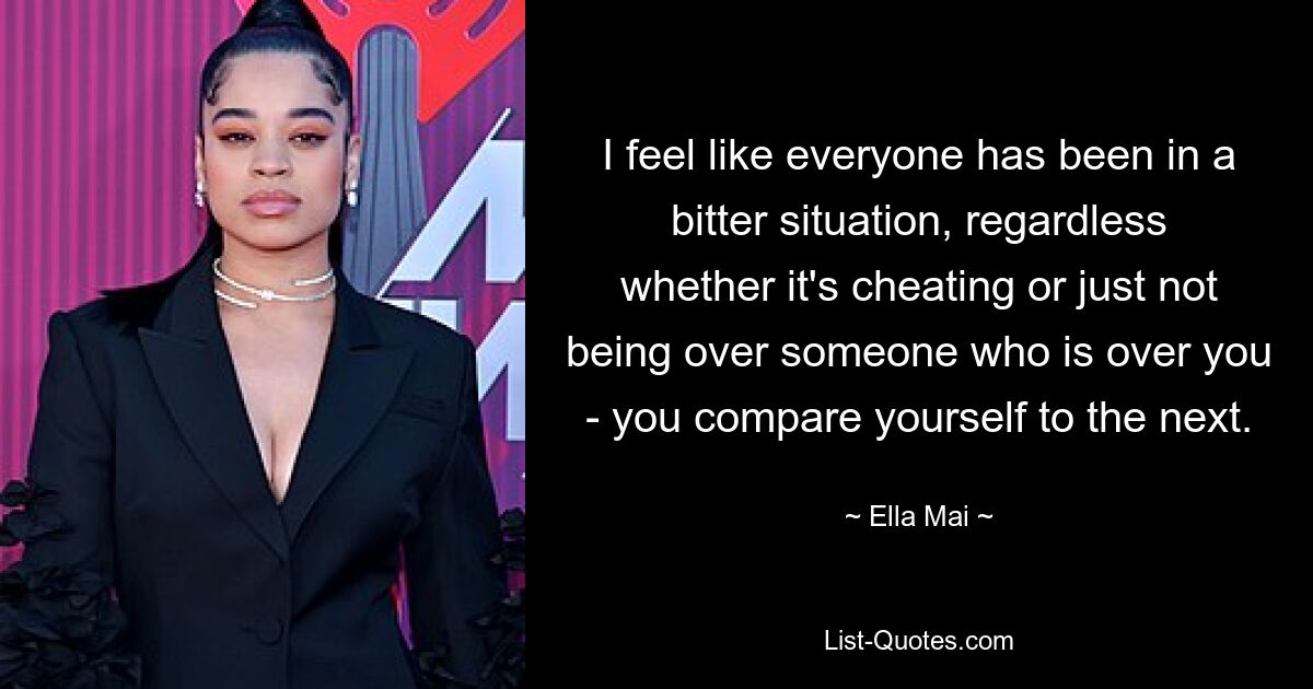 I feel like everyone has been in a bitter situation, regardless whether it's cheating or just not being over someone who is over you - you compare yourself to the next. — © Ella Mai