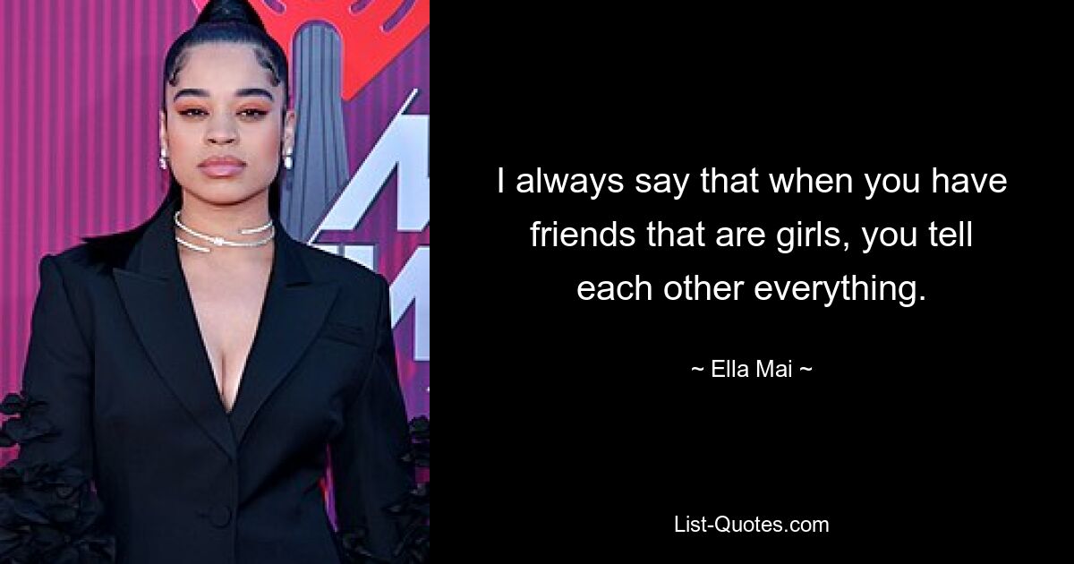 I always say that when you have friends that are girls, you tell each other everything. — © Ella Mai