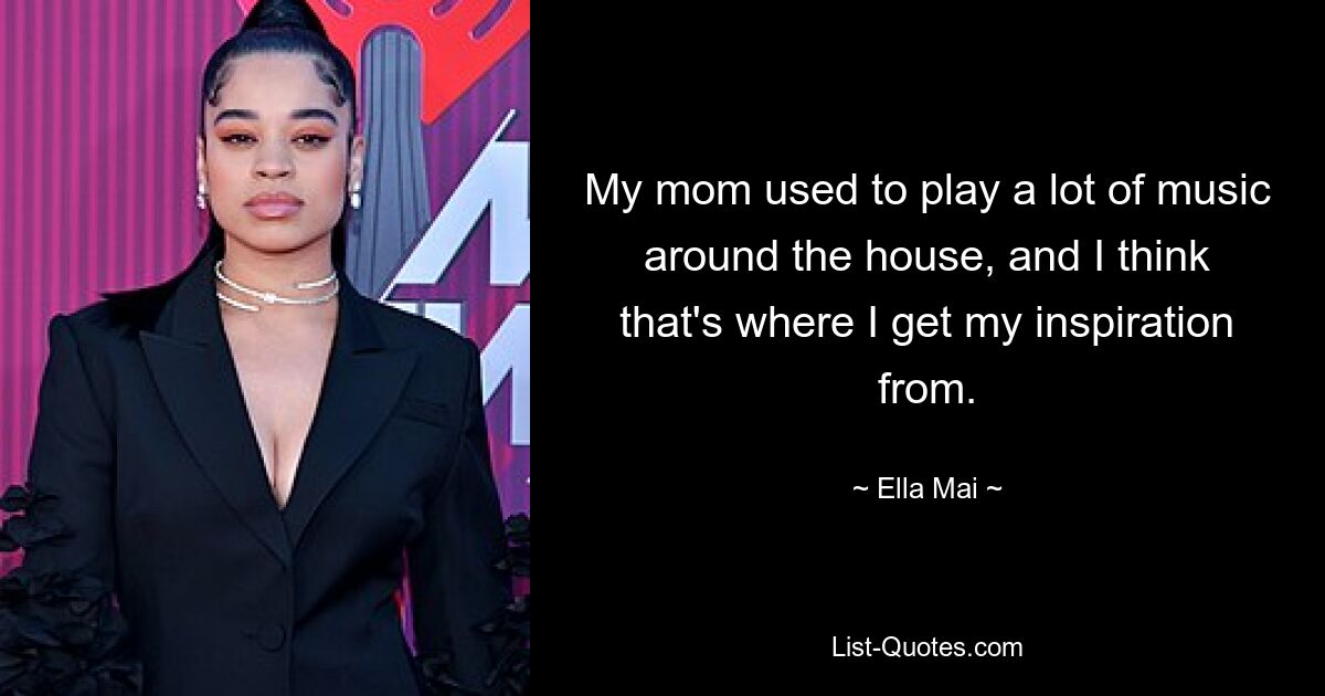 My mom used to play a lot of music around the house, and I think that's where I get my inspiration from. — © Ella Mai