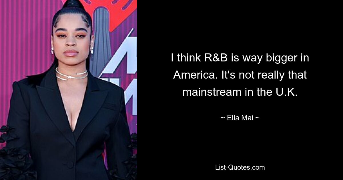 I think R&B is way bigger in America. It's not really that mainstream in the U.K. — © Ella Mai