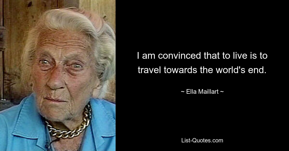 I am convinced that to live is to travel towards the world's end. — © Ella Maillart