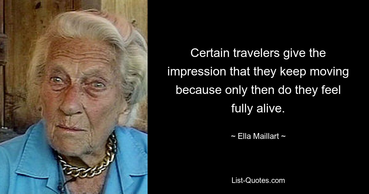 Certain travelers give the impression that they keep moving because only then do they feel fully alive. — © Ella Maillart