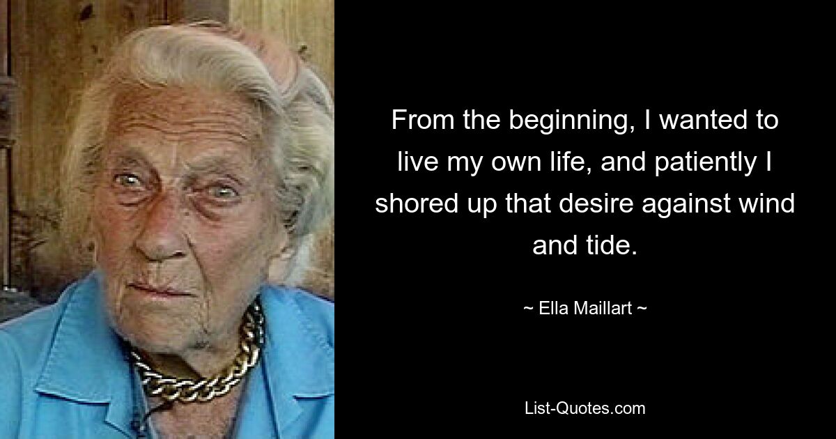 From the beginning, I wanted to live my own life, and patiently I shored up that desire against wind and tide. — © Ella Maillart