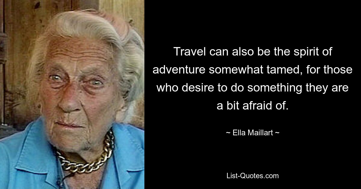 Travel can also be the spirit of adventure somewhat tamed, for those who desire to do something they are a bit afraid of. — © Ella Maillart