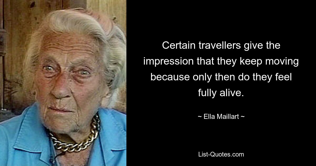 Certain travellers give the impression that they keep moving because only then do they feel fully alive. — © Ella Maillart