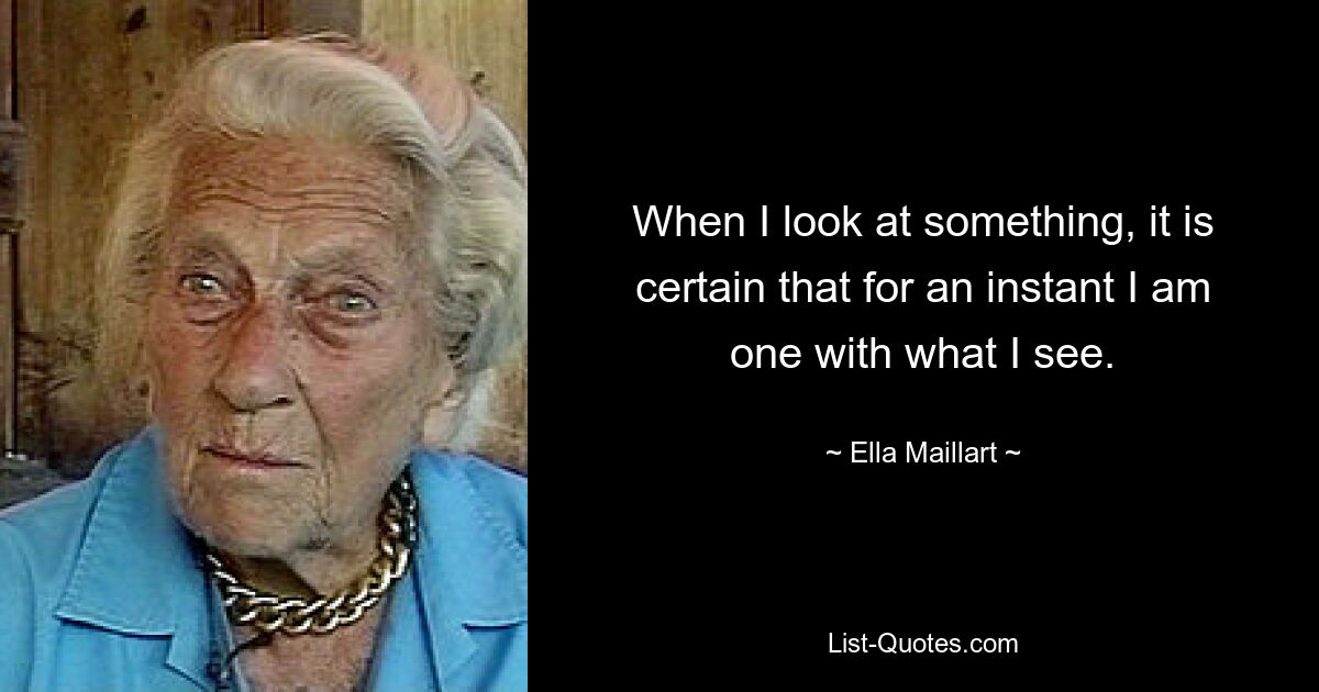 When I look at something, it is certain that for an instant I am one with what I see. — © Ella Maillart