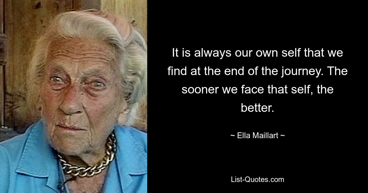 It is always our own self that we find at the end of the journey. The sooner we face that self, the better. — © Ella Maillart