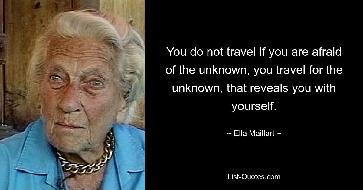 You do not travel if you are afraid of the unknown, you travel for the unknown, that reveals you with yourself. — © Ella Maillart