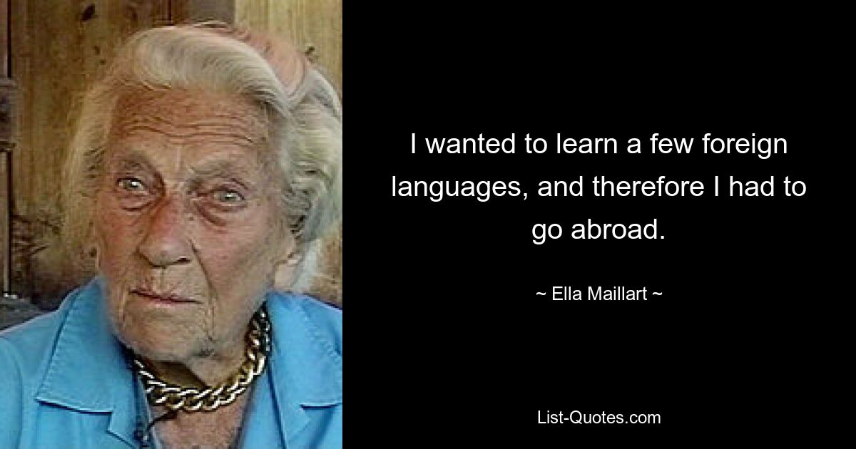 I wanted to learn a few foreign languages, and therefore I had to go abroad. — © Ella Maillart