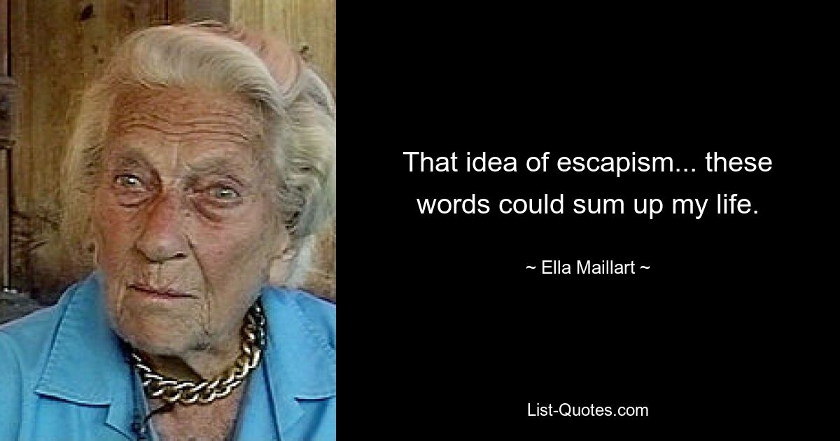 That idea of escapism... these words could sum up my life. — © Ella Maillart