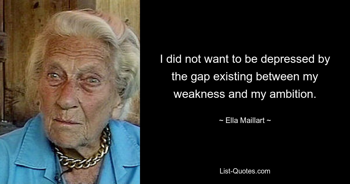 I did not want to be depressed by the gap existing between my weakness and my ambition. — © Ella Maillart