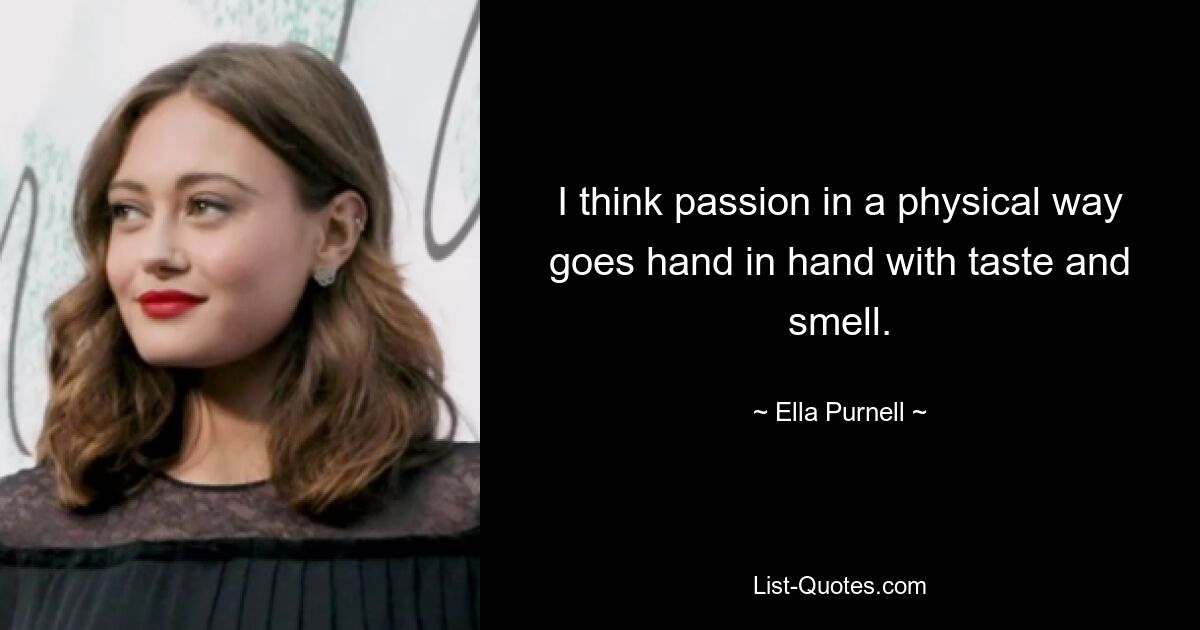 I think passion in a physical way goes hand in hand with taste and smell. — © Ella Purnell