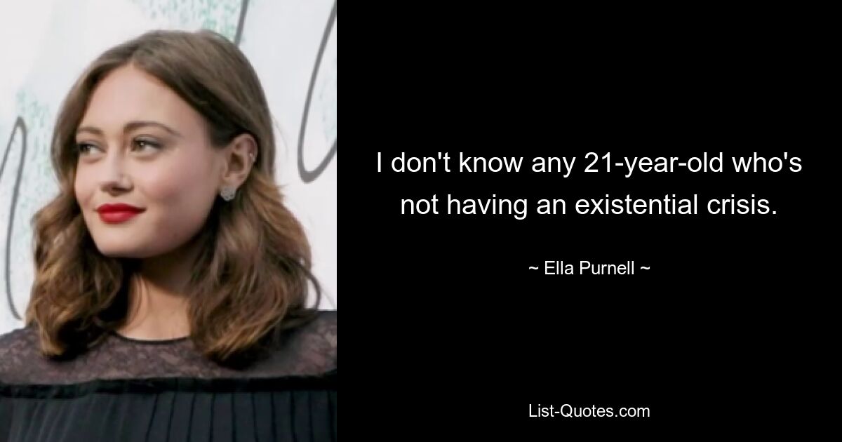 I don't know any 21-year-old who's not having an existential crisis. — © Ella Purnell