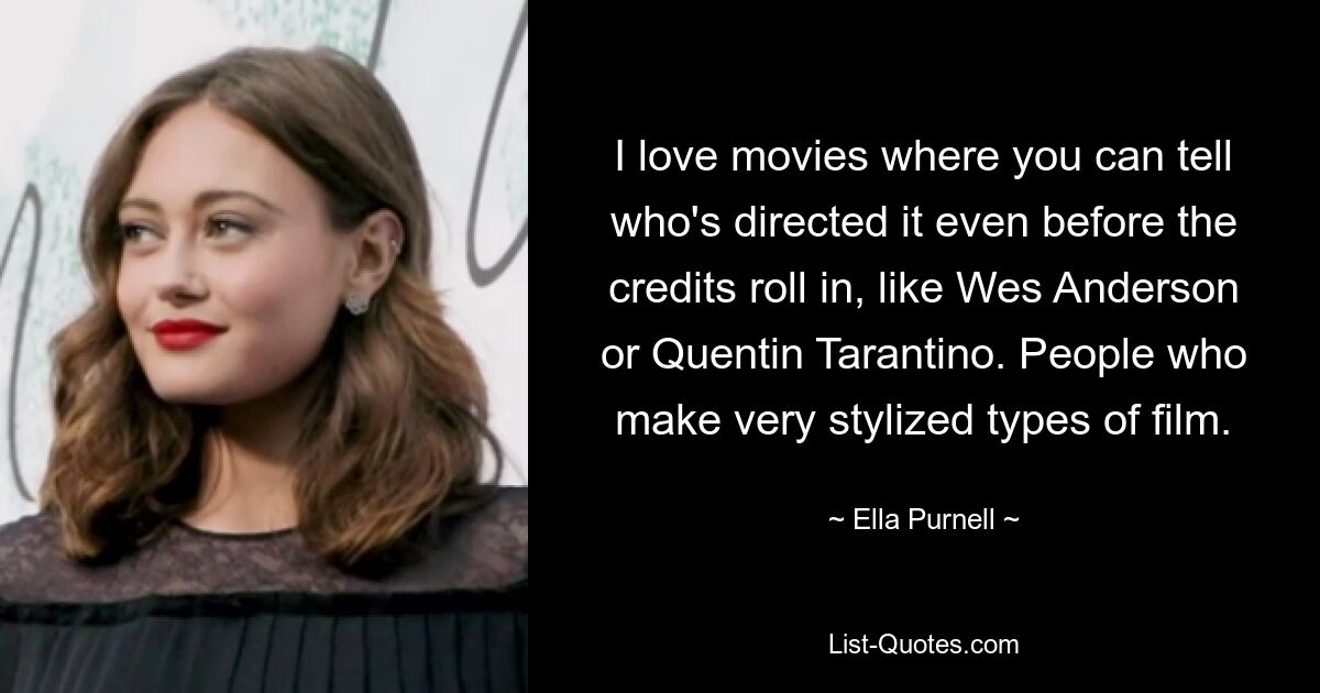 I love movies where you can tell who's directed it even before the credits roll in, like Wes Anderson or Quentin Tarantino. People who make very stylized types of film. — © Ella Purnell