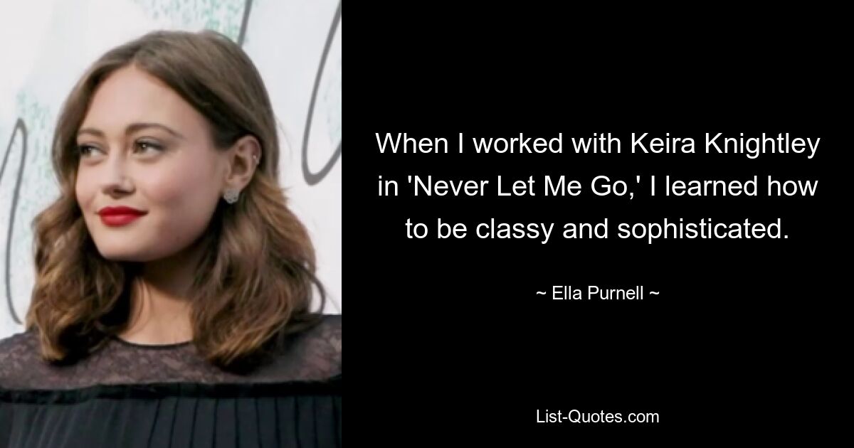 When I worked with Keira Knightley in 'Never Let Me Go,' I learned how to be classy and sophisticated. — © Ella Purnell