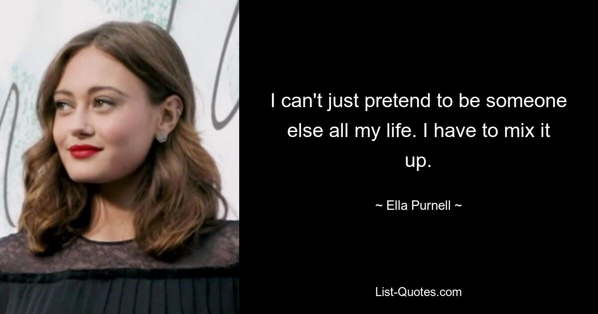 I can't just pretend to be someone else all my life. I have to mix it up. — © Ella Purnell