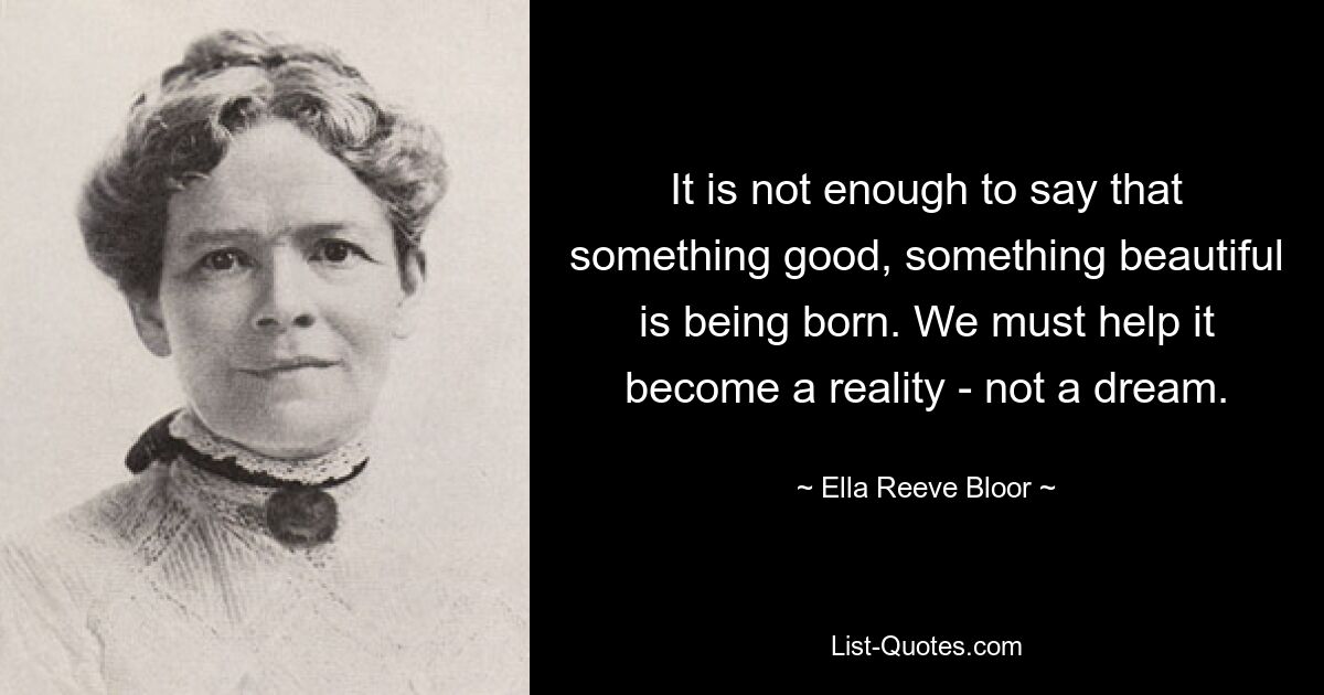 It is not enough to say that something good, something beautiful is being born. We must help it become a reality - not a dream. — © Ella Reeve Bloor