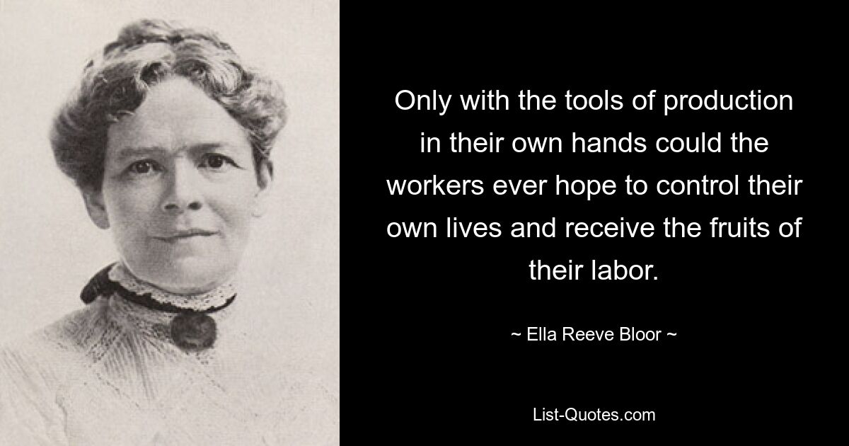 Only with the tools of production in their own hands could the workers ever hope to control their own lives and receive the fruits of their labor. — © Ella Reeve Bloor