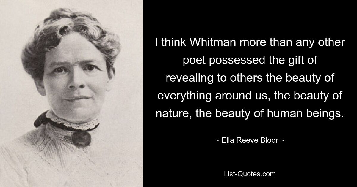 I think Whitman more than any other poet possessed the gift of revealing to others the beauty of everything around us, the beauty of nature, the beauty of human beings. — © Ella Reeve Bloor