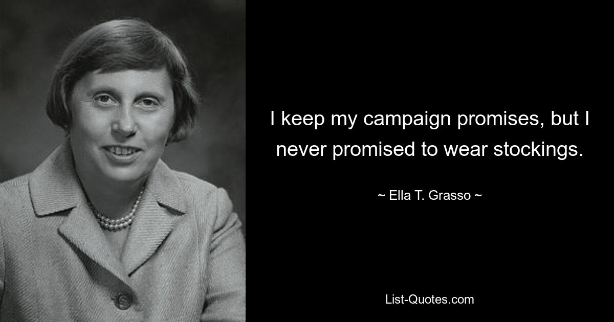 I keep my campaign promises, but I never promised to wear stockings. — © Ella T. Grasso