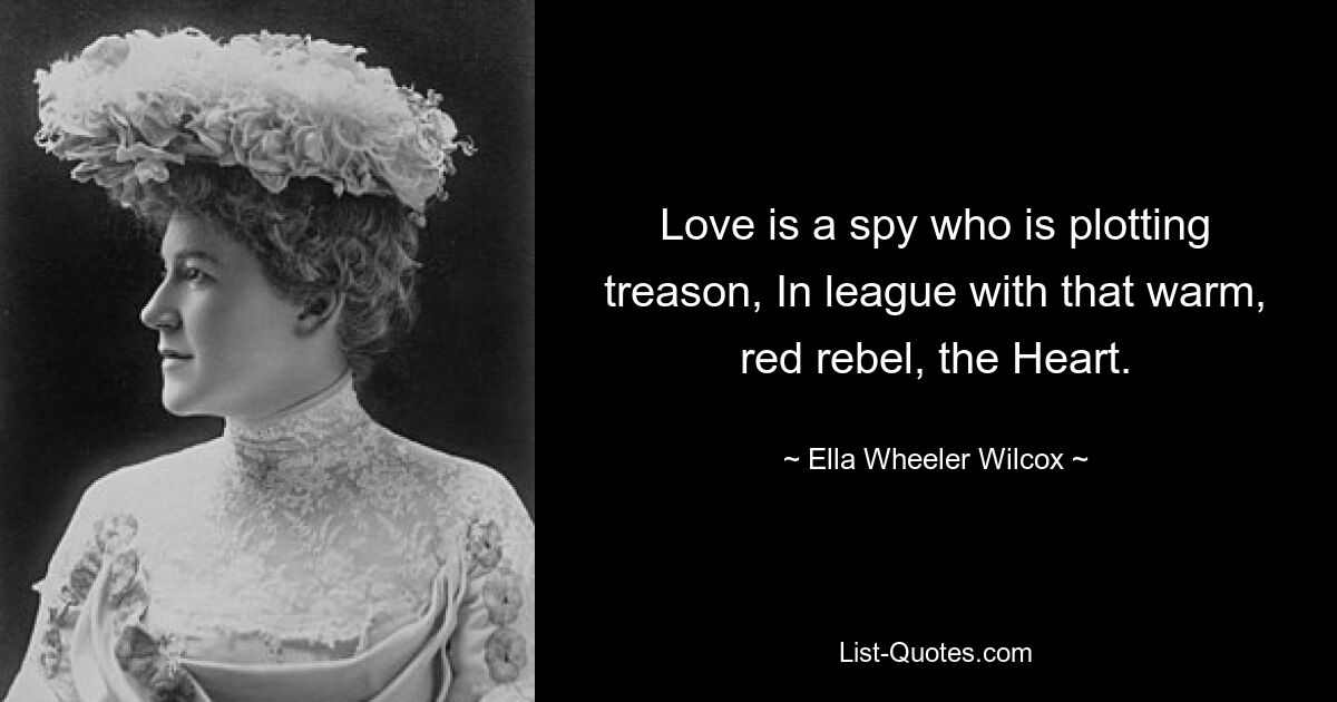 Love is a spy who is plotting treason, In league with that warm, red rebel, the Heart. — © Ella Wheeler Wilcox