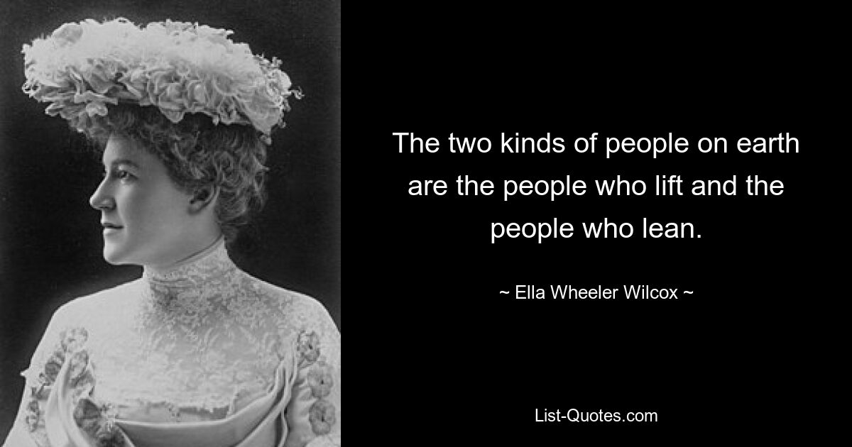 The two kinds of people on earth are the people who lift and the people who lean. — © Ella Wheeler Wilcox