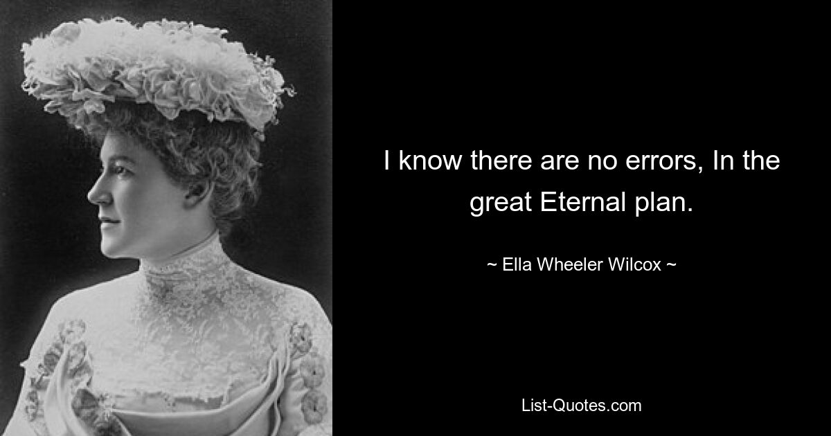 I know there are no errors, In the great Eternal plan. — © Ella Wheeler Wilcox