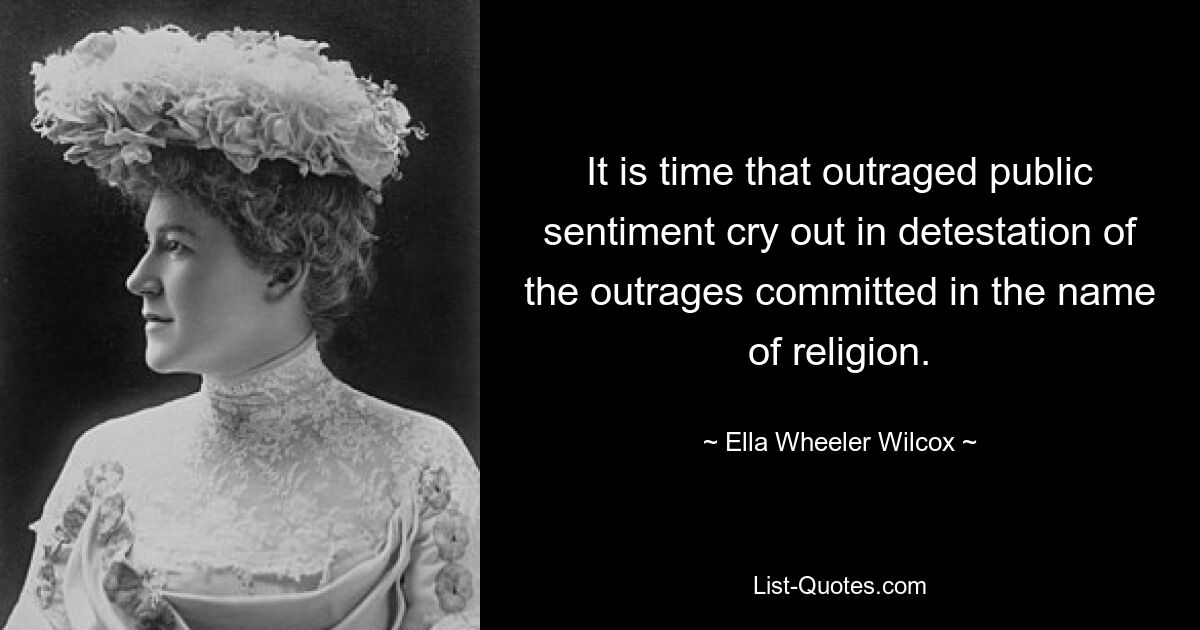 It is time that outraged public sentiment cry out in detestation of the outrages committed in the name of religion. — © Ella Wheeler Wilcox