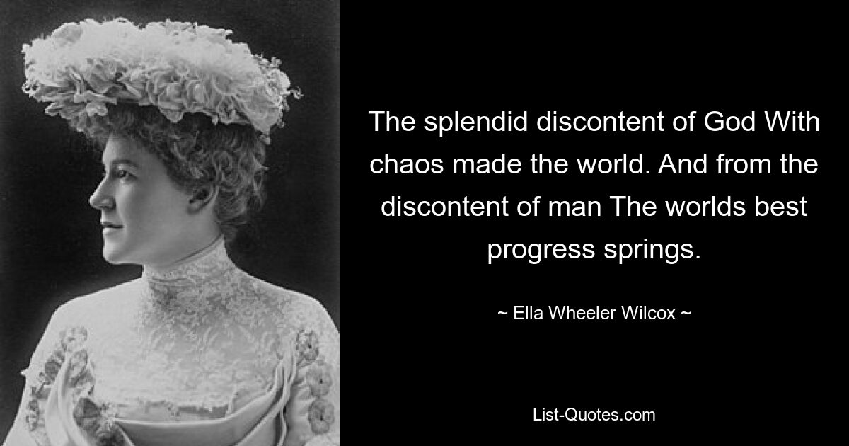 Die herrliche Unzufriedenheit Gottes mit dem Chaos, das die Welt geschaffen hat. Und aus der Unzufriedenheit des Menschen entsteht der beste Fortschritt der Welt. — © Ella Wheeler Wilcox 