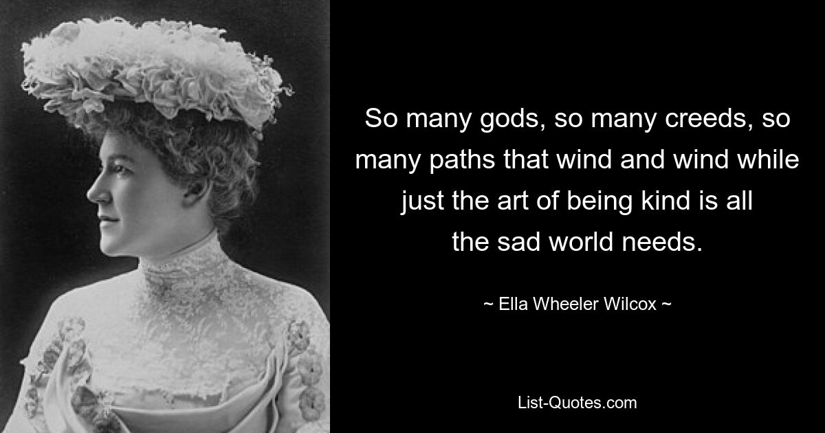 So viele Götter, so viele Glaubensbekenntnisse, so viele Wege, die sich winden und winden, während die traurige Welt nur die Kunst braucht, freundlich zu sein. — © Ella Wheeler Wilcox