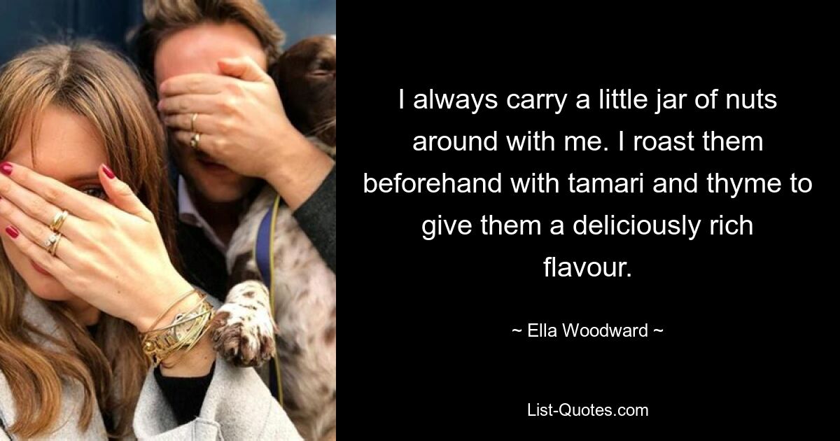 I always carry a little jar of nuts around with me. I roast them beforehand with tamari and thyme to give them a deliciously rich flavour. — © Ella Woodward