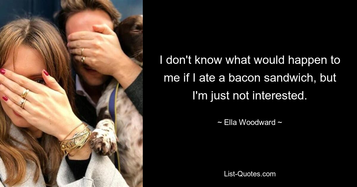 I don't know what would happen to me if I ate a bacon sandwich, but I'm just not interested. — © Ella Woodward