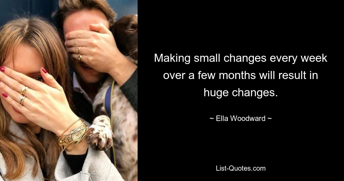 Making small changes every week over a few months will result in huge changes. — © Ella Woodward