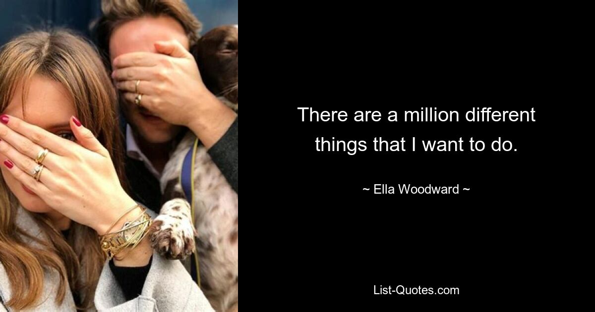 There are a million different things that I want to do. — © Ella Woodward