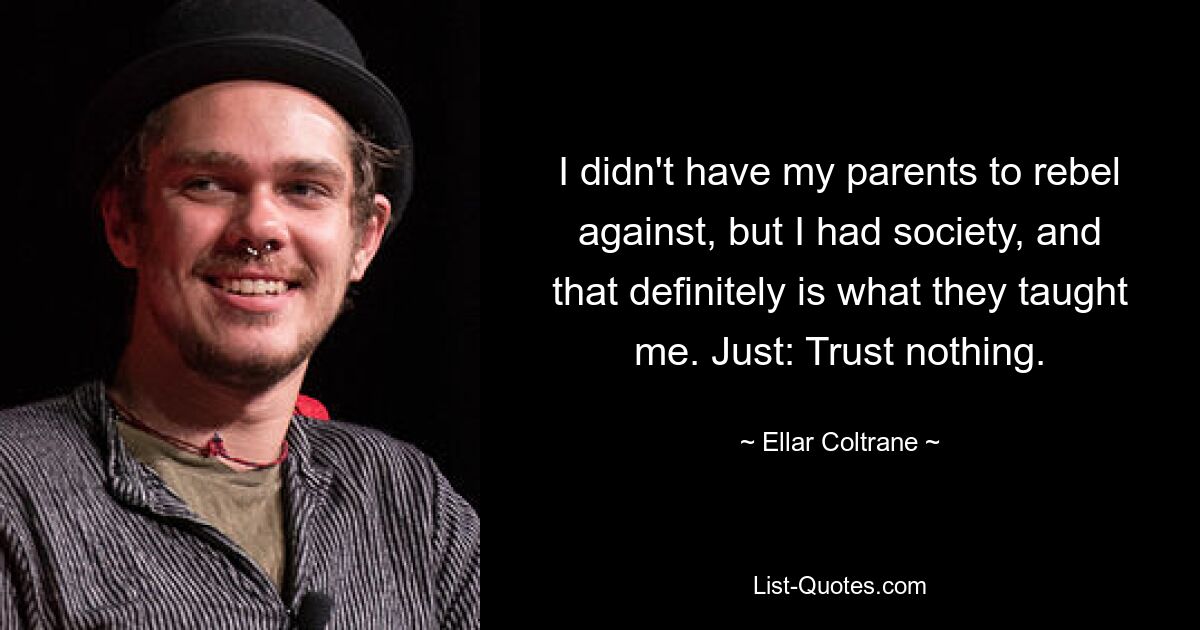 I didn't have my parents to rebel against, but I had society, and that definitely is what they taught me. Just: Trust nothing. — © Ellar Coltrane