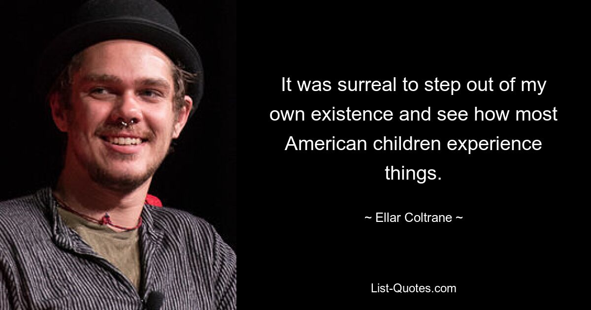 It was surreal to step out of my own existence and see how most American children experience things. — © Ellar Coltrane