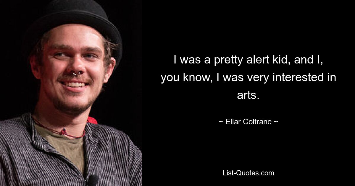 I was a pretty alert kid, and I, you know, I was very interested in arts. — © Ellar Coltrane