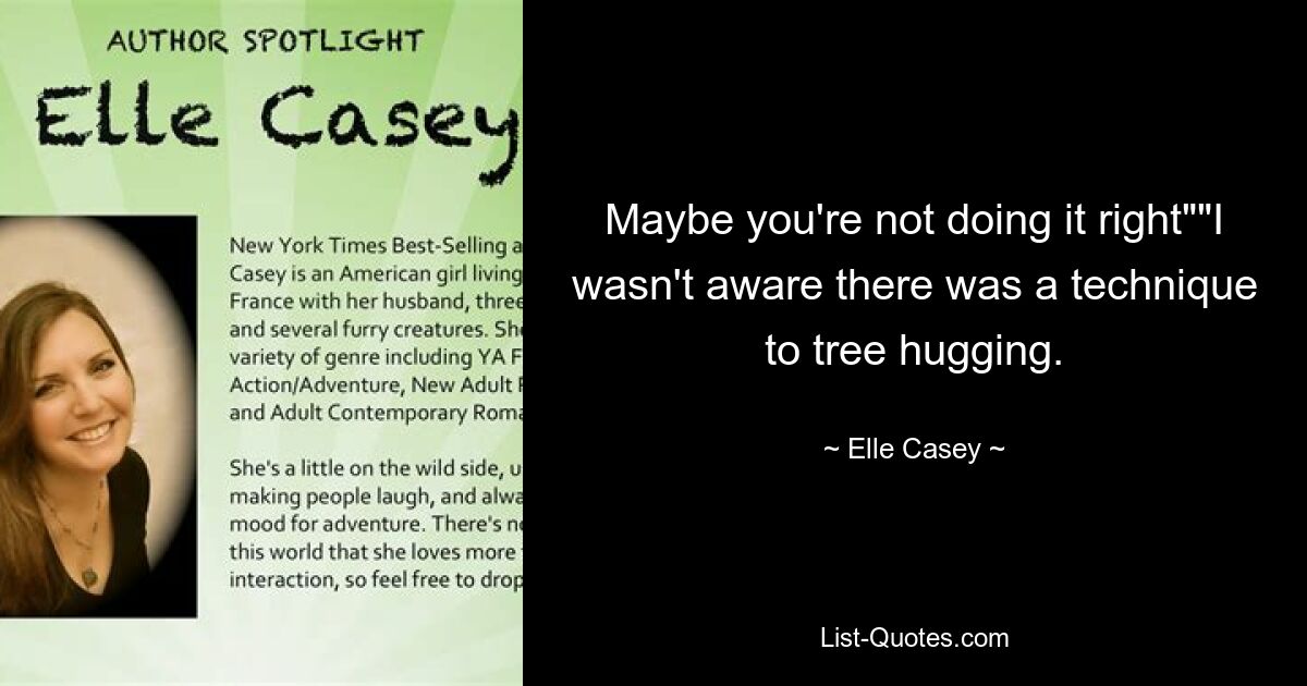 Maybe you're not doing it right""I wasn't aware there was a technique to tree hugging. — © Elle Casey