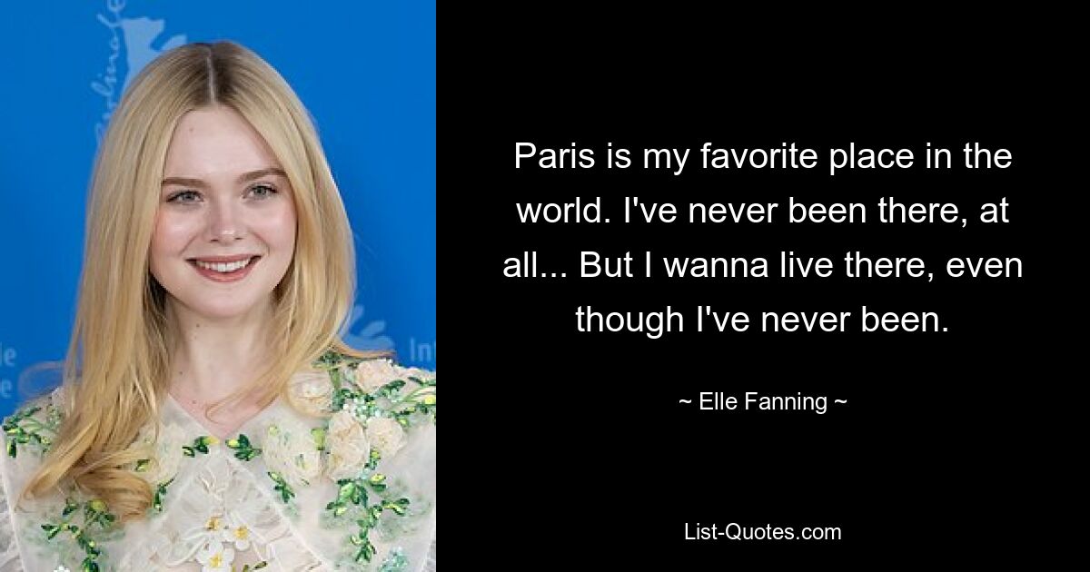 Paris is my favorite place in the world. I've never been there, at all... But I wanna live there, even though I've never been. — © Elle Fanning