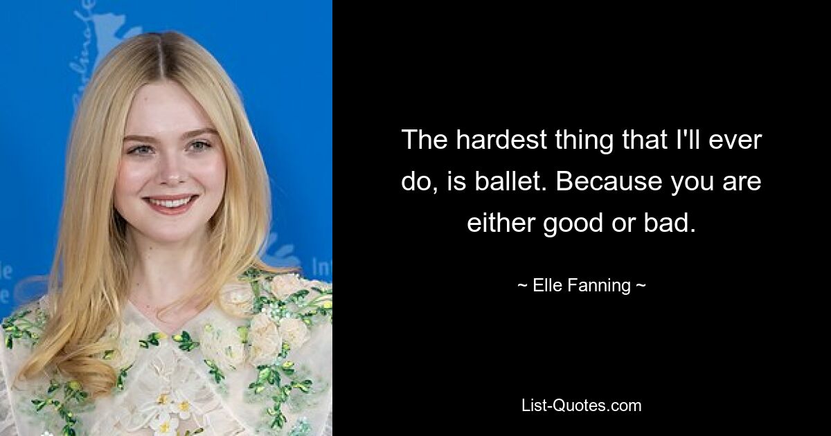 The hardest thing that I'll ever do, is ballet. Because you are either good or bad. — © Elle Fanning