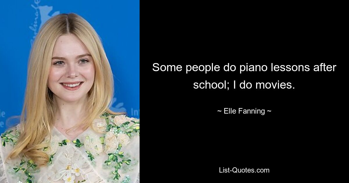 Some people do piano lessons after school; I do movies. — © Elle Fanning