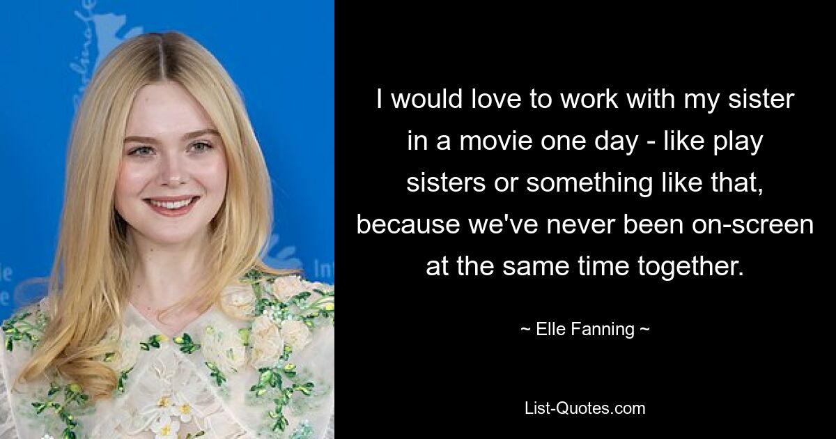 I would love to work with my sister in a movie one day - like play sisters or something like that, because we've never been on-screen at the same time together. — © Elle Fanning