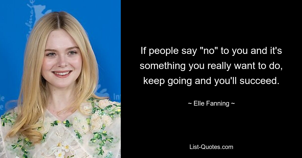 If people say "no" to you and it's something you really want to do, keep going and you'll succeed. — © Elle Fanning