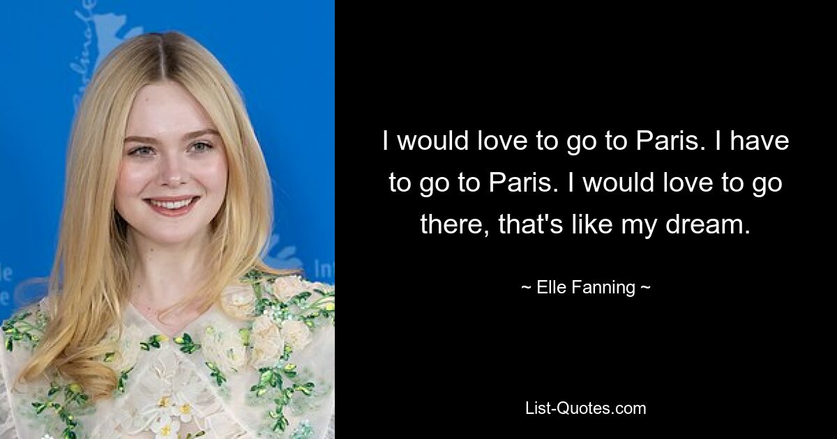 I would love to go to Paris. I have to go to Paris. I would love to go there, that's like my dream. — © Elle Fanning