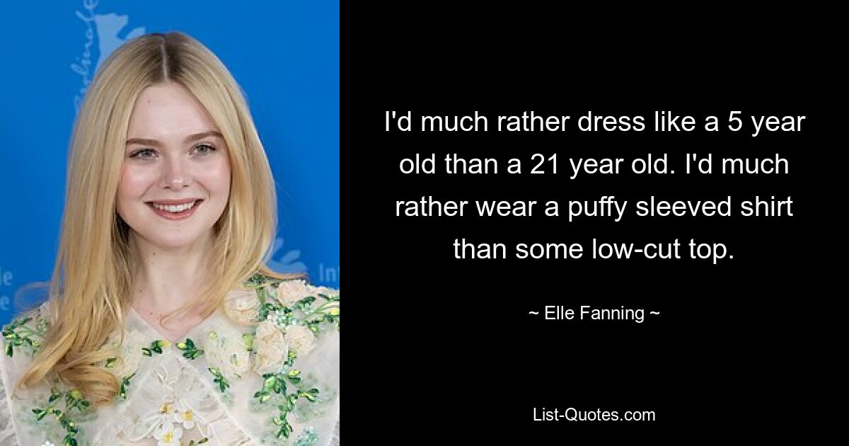 I'd much rather dress like a 5 year old than a 21 year old. I'd much rather wear a puffy sleeved shirt than some low-cut top. — © Elle Fanning