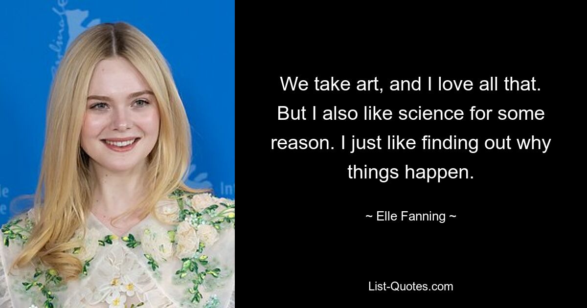 We take art, and I love all that. But I also like science for some reason. I just like finding out why things happen. — © Elle Fanning