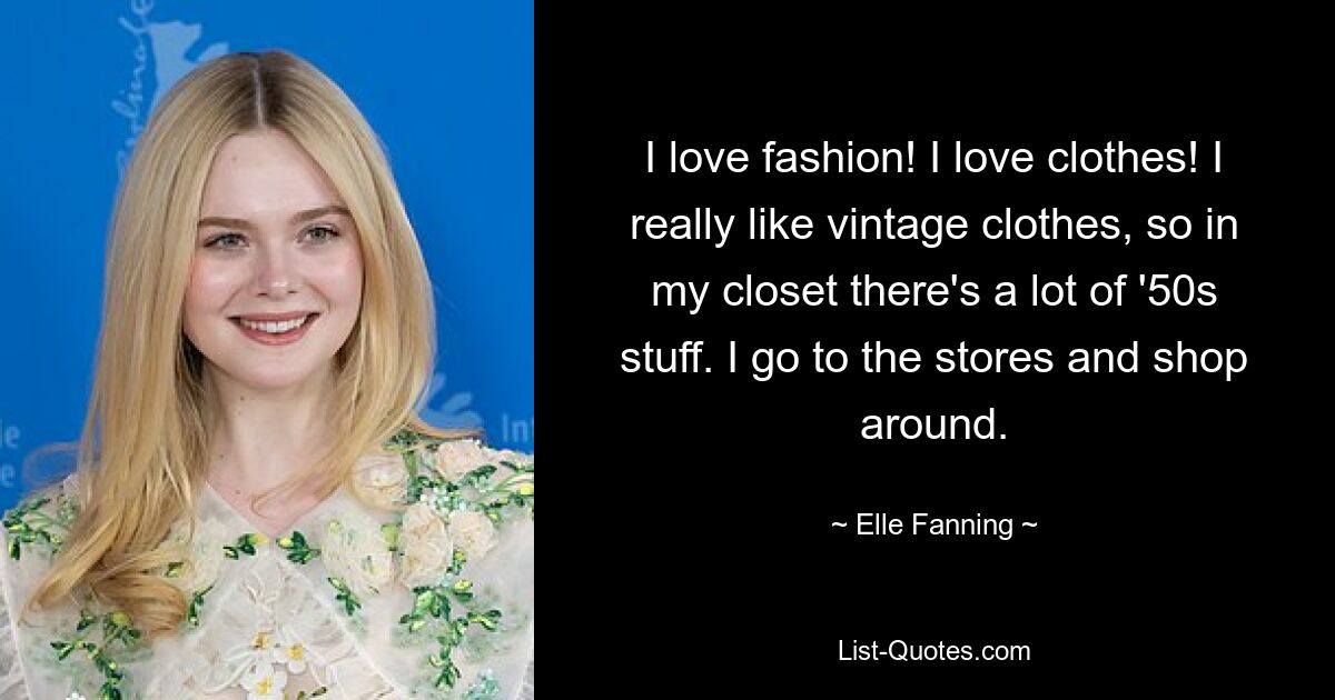 I love fashion! I love clothes! I really like vintage clothes, so in my closet there's a lot of '50s stuff. I go to the stores and shop around. — © Elle Fanning