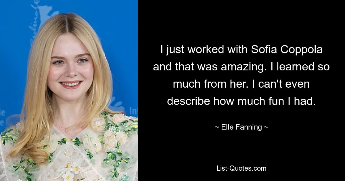 I just worked with Sofia Coppola and that was amazing. I learned so much from her. I can't even describe how much fun I had. — © Elle Fanning