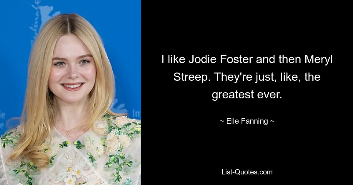 I like Jodie Foster and then Meryl Streep. They're just, like, the greatest ever. — © Elle Fanning