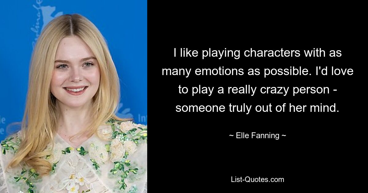 I like playing characters with as many emotions as possible. I'd love to play a really crazy person - someone truly out of her mind. — © Elle Fanning